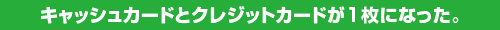 �L���b�V���J�[�h�ƃN���W�b�g�J�[�h��1���ɂȂ����B