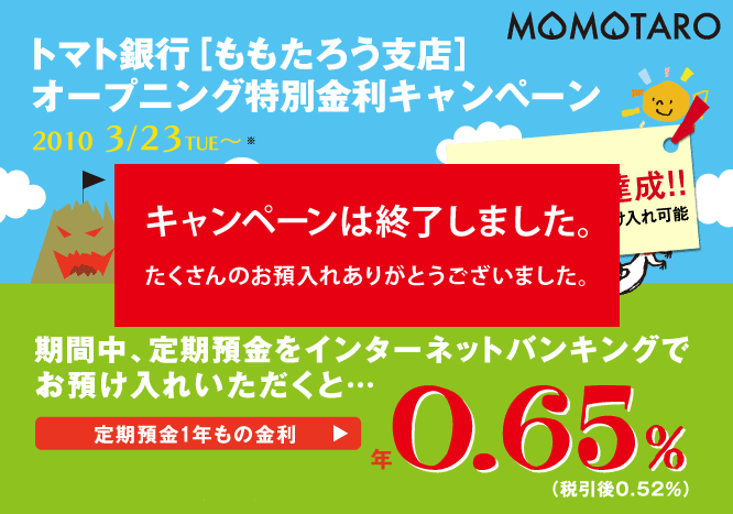 トマト銀行［ももたろう支店］オープニング特別金利キャンペーンは終了しました。たくさんのお預入れありがとうございました。