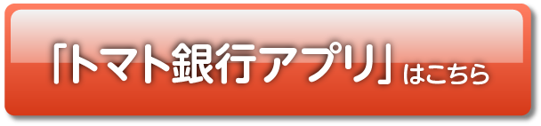 「トマト銀行アプリ」はこちら