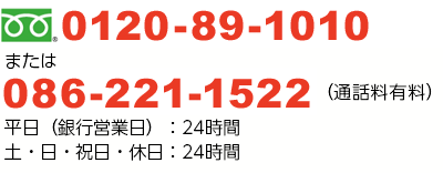 フリーダイアル0120-89-1010または086-221-1522（通話料有料）平日（銀行営業日）：24時間、土・日・祝日・休日：24時間