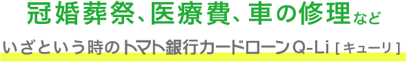 冠婚葬祭、医療費、車の修理 いざという時のトマト銀行カードローンQ-Li[キューリ]