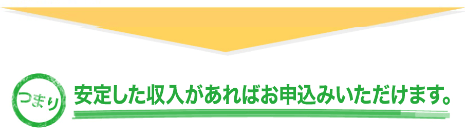 安定した収入があればお申込みいただけます。