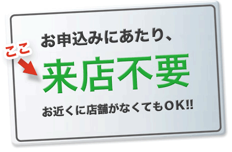 お申込みもご契約も　来店一切不要　お近くに店舗がなくてもＯＫ!!