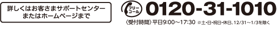 お問合せは 0120-31-1010 (平日)9:00〜20:00、(土・日)9:00〜17:00 ただし、祝日、休日、12月31日〜1月3日、5月3日〜5日を除く
